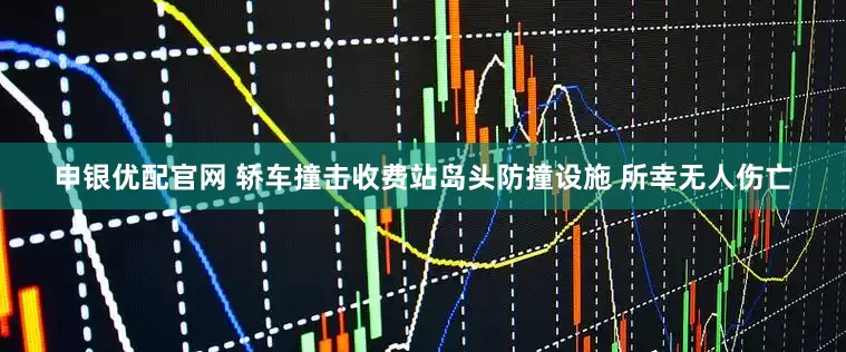 申银优配官网 轿车撞击收费站岛头防撞设施 所幸无人伤亡