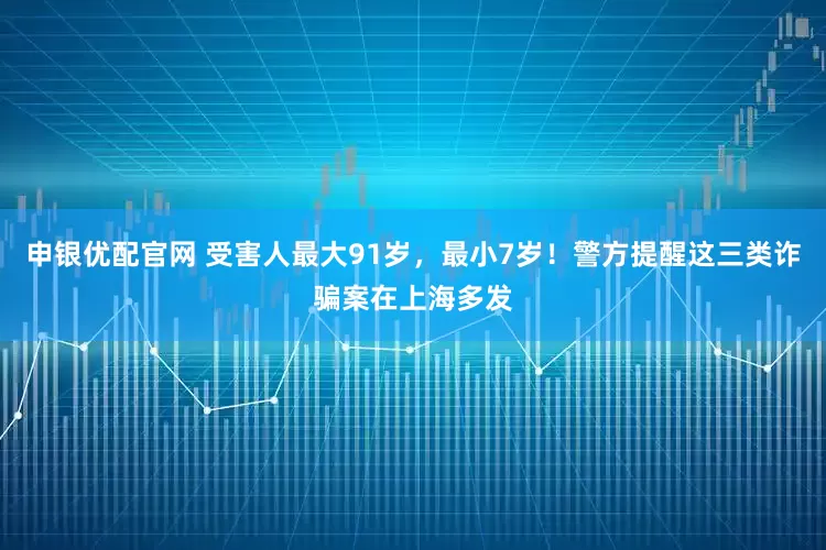 申银优配官网 受害人最大91岁，最小7岁！警方提醒这三类诈骗案在上海多发