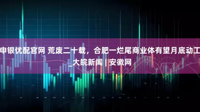 申银优配官网 ﻿荒废二十载，合肥一烂尾商业体有望月底动工_大皖新闻 | 安徽网
