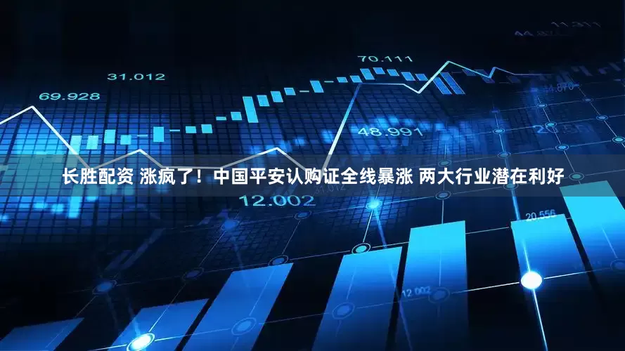 长胜配资 涨疯了！中国平安认购证全线暴涨 两大行业潜在利好