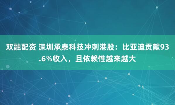 双融配资 深圳承泰科技冲刺港股：比亚迪贡献93.6%收入，且依赖性越来越大
