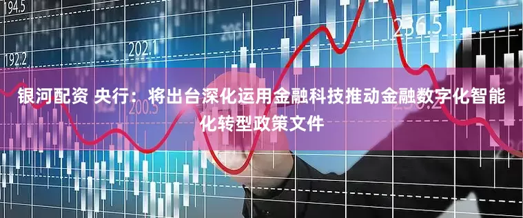 银河配资 央行：将出台深化运用金融科技推动金融数字化智能化转型政策文件