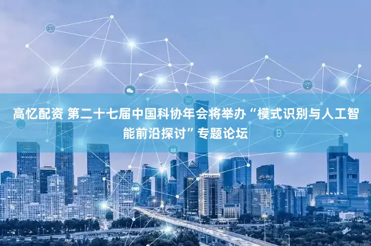 高忆配资 第二十七届中国科协年会将举办“模式识别与人工智能前沿探讨”专题论坛