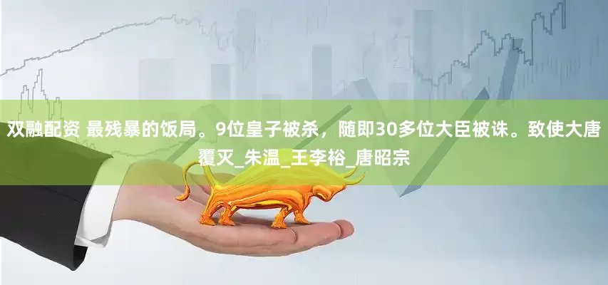 双融配资 最残暴的饭局。9位皇子被杀，随即30多位大臣被诛。致使大唐覆灭_朱温_王李裕_唐昭宗