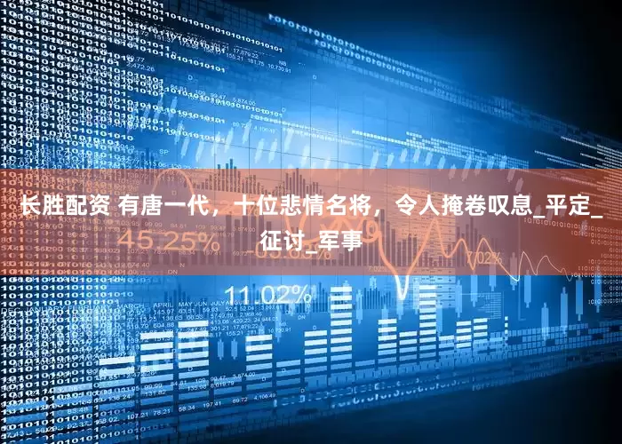 长胜配资 有唐一代，十位悲情名将，令人掩卷叹息_平定_征讨_军事