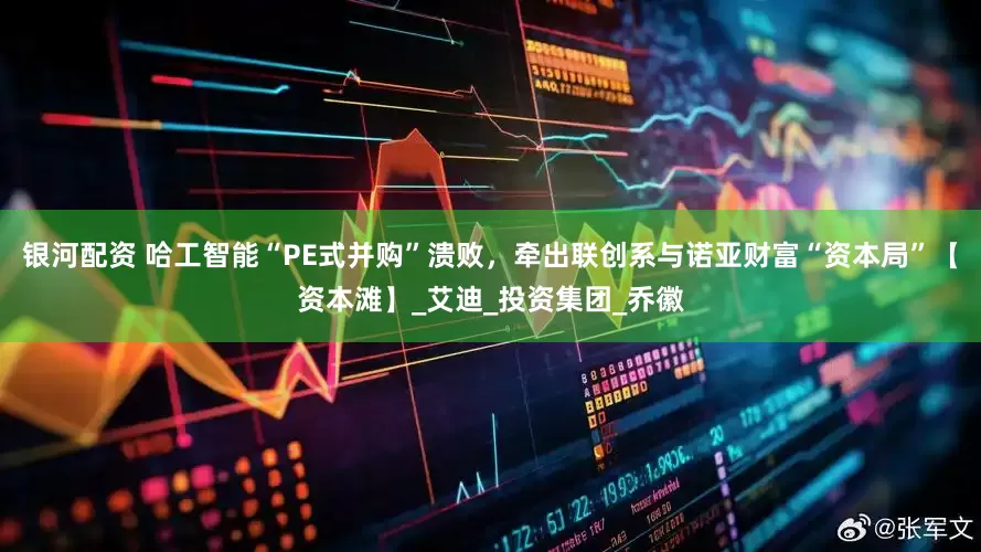 银河配资 哈工智能“PE式并购”溃败，牵出联创系与诺亚财富“资本局”【资本滩】_艾迪_投资集团_乔徽
