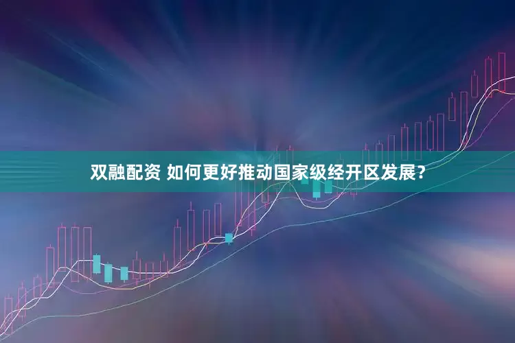 双融配资 如何更好推动国家级经开区发展？
