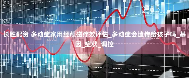 长胜配资 多动症家用经颅磁疗效评估_多动症会遗传给孩子吗_基因_症状_调控