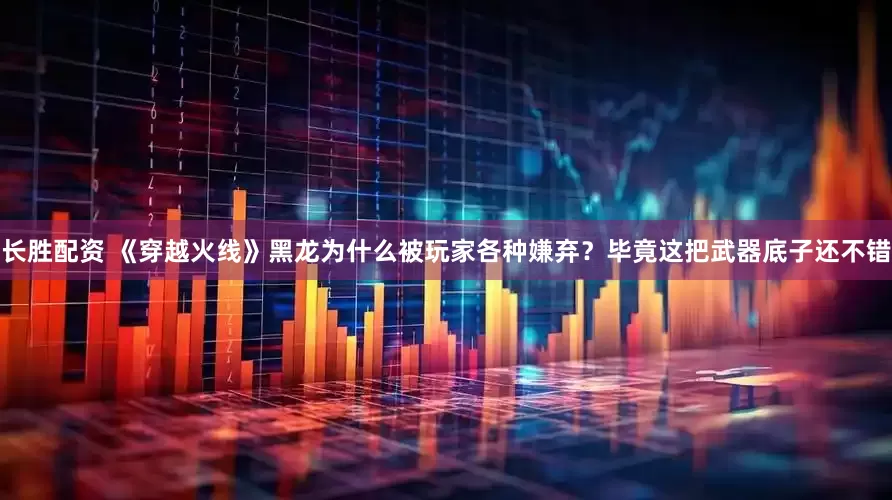 长胜配资 《穿越火线》黑龙为什么被玩家各种嫌弃？毕竟这把武器底子还不错