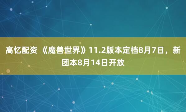 高忆配资 《魔兽世界》11.2版本定档8月7日，新团本8月14日开放