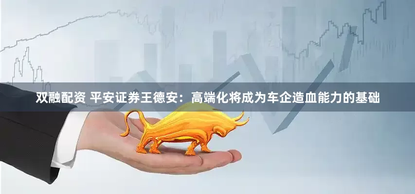 双融配资 平安证券王德安：高端化将成为车企造血能力的基础