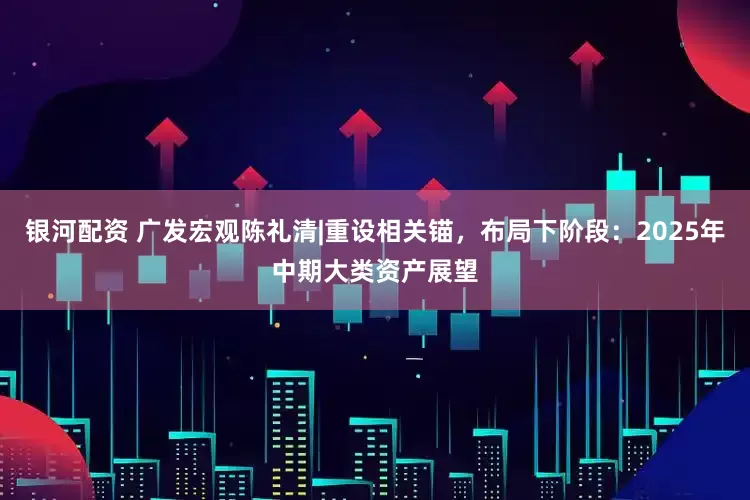 银河配资 广发宏观陈礼清|重设相关锚，布局下阶段：2025年中期大类资产展望