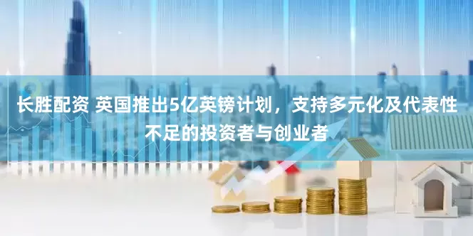 长胜配资 英国推出5亿英镑计划，支持多元化及代表性不足的投资者与创业者