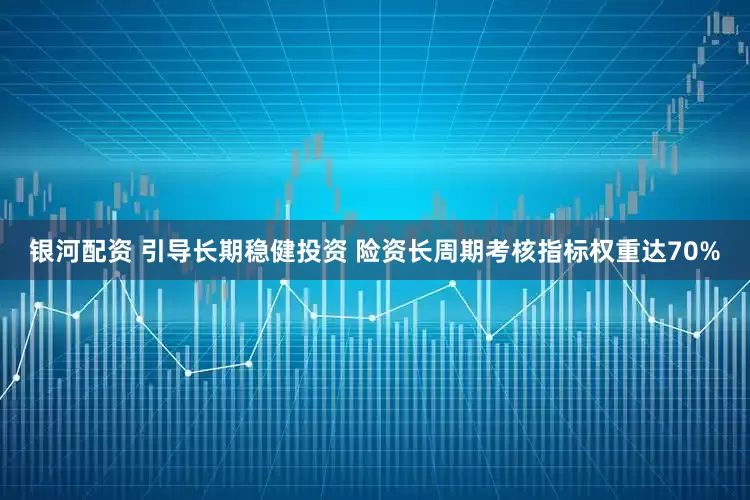 银河配资 引导长期稳健投资 险资长周期考核指标权重达70%