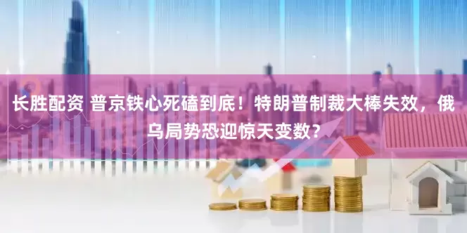 长胜配资 普京铁心死磕到底！特朗普制裁大棒失效，俄乌局势恐迎惊天变数？