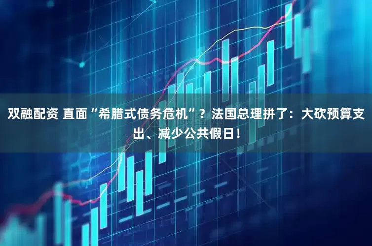 双融配资 直面“希腊式债务危机”？法国总理拼了：大砍预算支出、减少公共假日！
