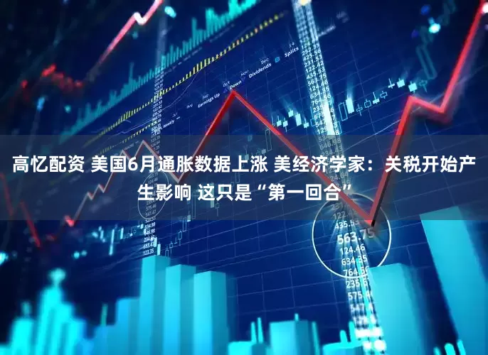 高忆配资 美国6月通胀数据上涨 美经济学家：关税开始产生影响 这只是“第一回合”
