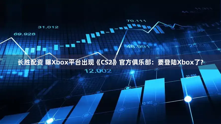 长胜配资 曝Xbox平台出现《CS2》官方俱乐部：要登陆Xbox了?