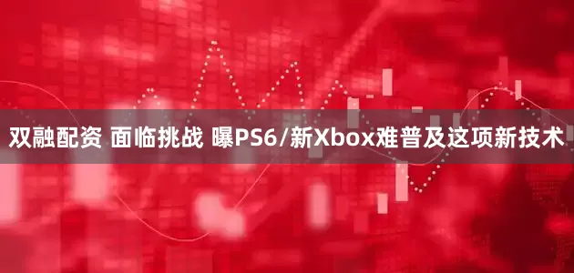 双融配资 面临挑战 曝PS6/新Xbox难普及这项新技术
