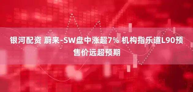 银河配资 蔚来-SW盘中涨超7% 机构指乐道L90预售价远超预期