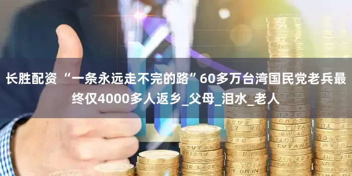 长胜配资 “一条永远走不完的路”60多万台湾国民党老兵最终仅4000多人返乡_父母_泪水_老人
