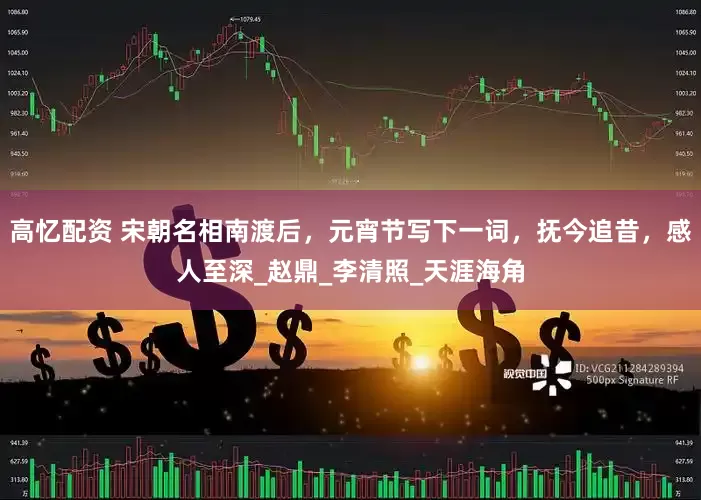 高忆配资 宋朝名相南渡后，元宵节写下一词，抚今追昔，感人至深_赵鼎_李清照_天涯海角