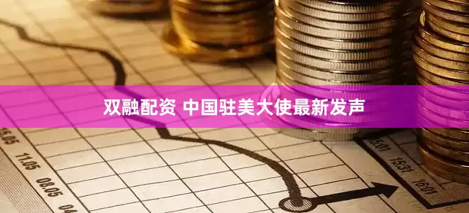 双融配资 中国驻美大使最新发声