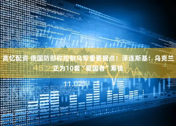 高忆配资 俄国防部称控制乌军重要据点！泽连斯基：乌克兰正为10套“爱国者”筹钱
