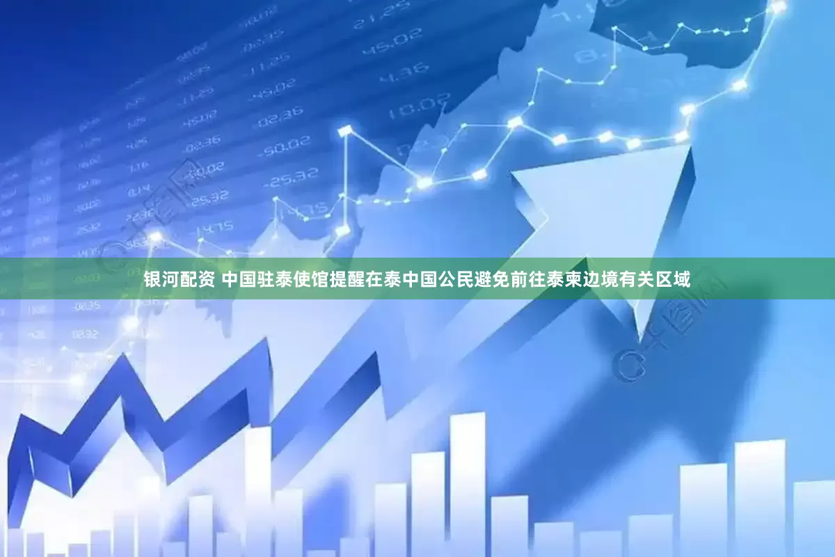 银河配资 中国驻泰使馆提醒在泰中国公民避免前往泰柬边境有关区域