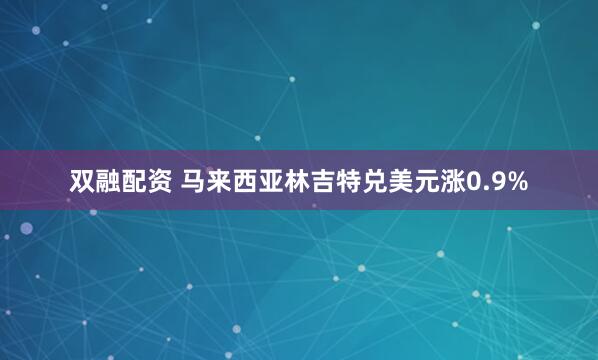 双融配资 马来西亚林吉特兑美元涨0.9%