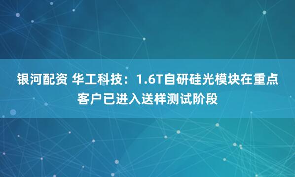 银河配资 华工科技：1.6T自研硅光模块在重点客户已进入送样测试阶段