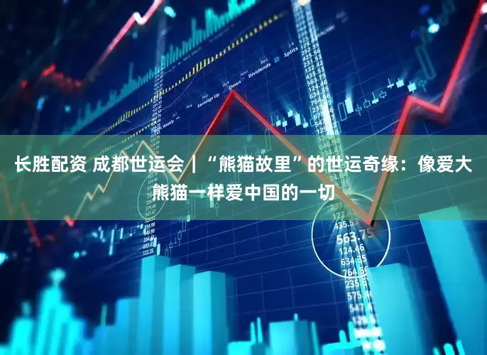 长胜配资 成都世运会｜“熊猫故里”的世运奇缘：像爱大熊猫一样爱中国的一切