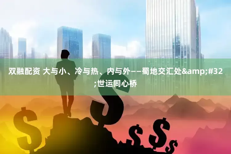 双融配资 大与小、冷与热、内与外——蜀地交汇处&#32;世运同心桥