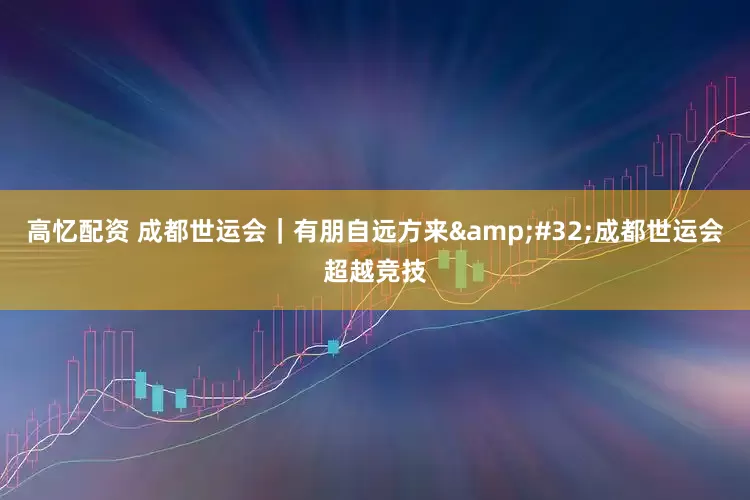 高忆配资 成都世运会｜有朋自远方来&#32;成都世运会超越竞技