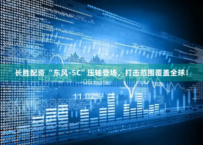 长胜配资 “东风-5C”压轴登场，打击范围覆盖全球！