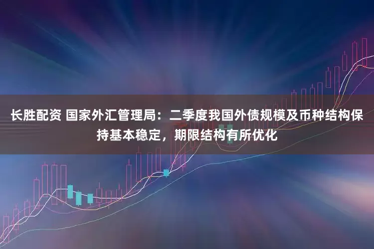 长胜配资 国家外汇管理局：二季度我国外债规模及币种结构保持基本稳定，期限结构有所优化
