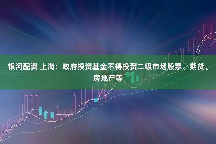 银河配资 上海：政府投资基金不得投资二级市场股票、期货、房地产等