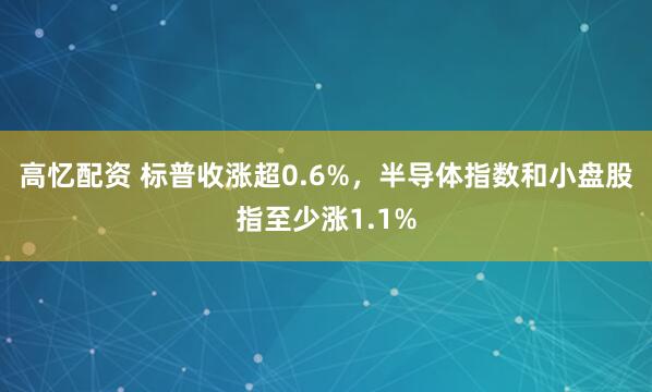 高忆配资 标普收涨超0.6%，半导体指数和小盘股指至少涨1.1%