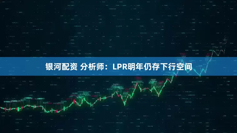 银河配资 分析师：LPR明年仍存下行空间