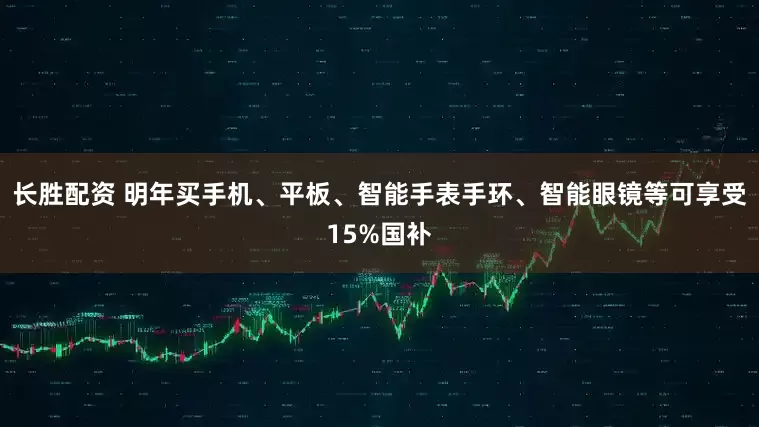 长胜配资 明年买手机、平板、智能手表手环、智能眼镜等可享受15%国补