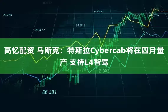 高忆配资 马斯克：特斯拉Cybercab将在四月量产 支持L4智驾